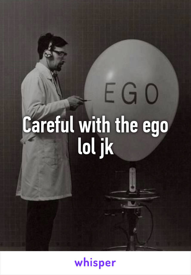 Careful with the ego lol jk