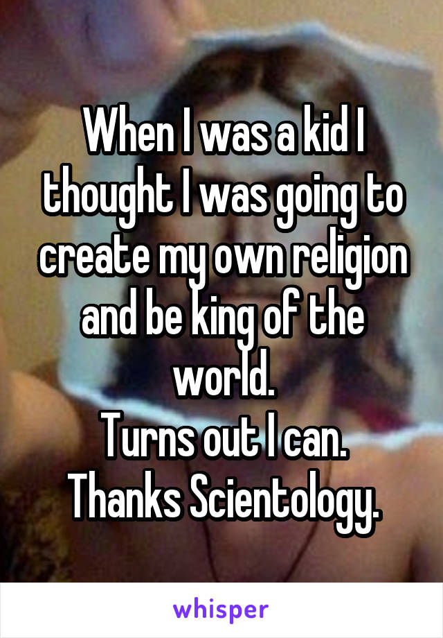 When I was a kid I thought I was going to create my own religion and be king of the world.
Turns out I can.
Thanks Scientology.