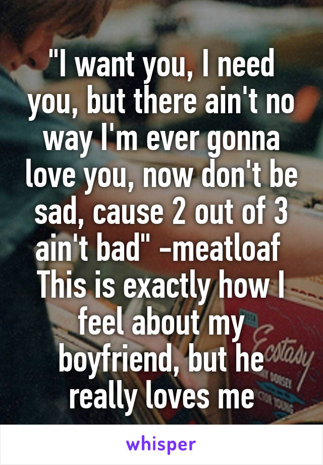 "I want you, I need you, but there ain't no way I'm ever gonna love you, now don't be sad, cause 2 out of 3 ain't bad" -meatloaf 
This is exactly how I feel about my boyfriend, but he really loves me