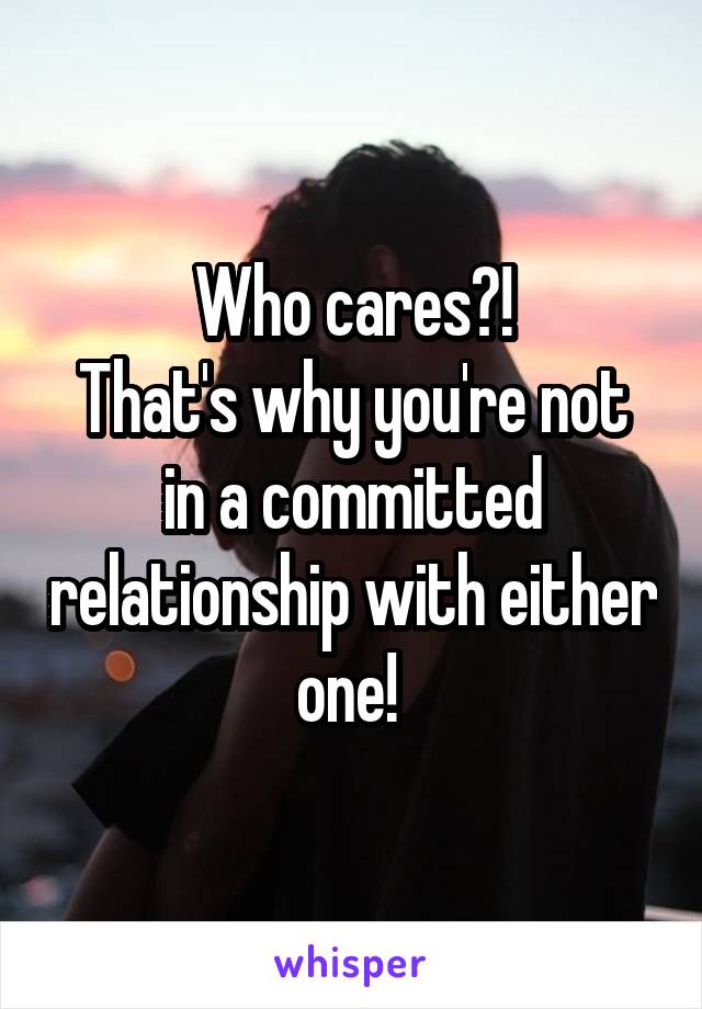 Who cares?!
That's why you're not in a committed relationship with either one! 