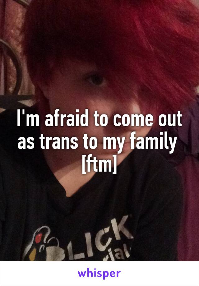 I'm afraid to come out as trans to my family 
[ftm]