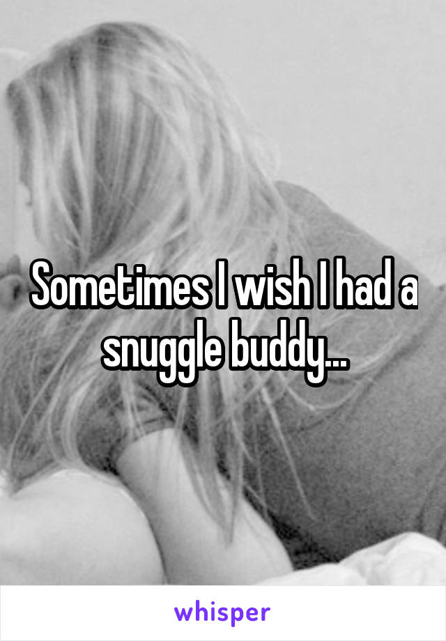 Sometimes I wish I had a snuggle buddy...