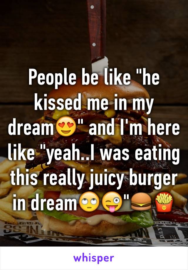 People be like "he kissed me in my dream😍" and I'm here like "yeah..I was eating this really juicy burger in dream🙄😜"🍔🍟