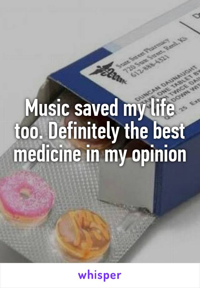 Music saved my life too. Definitely the best medicine in my opinion 