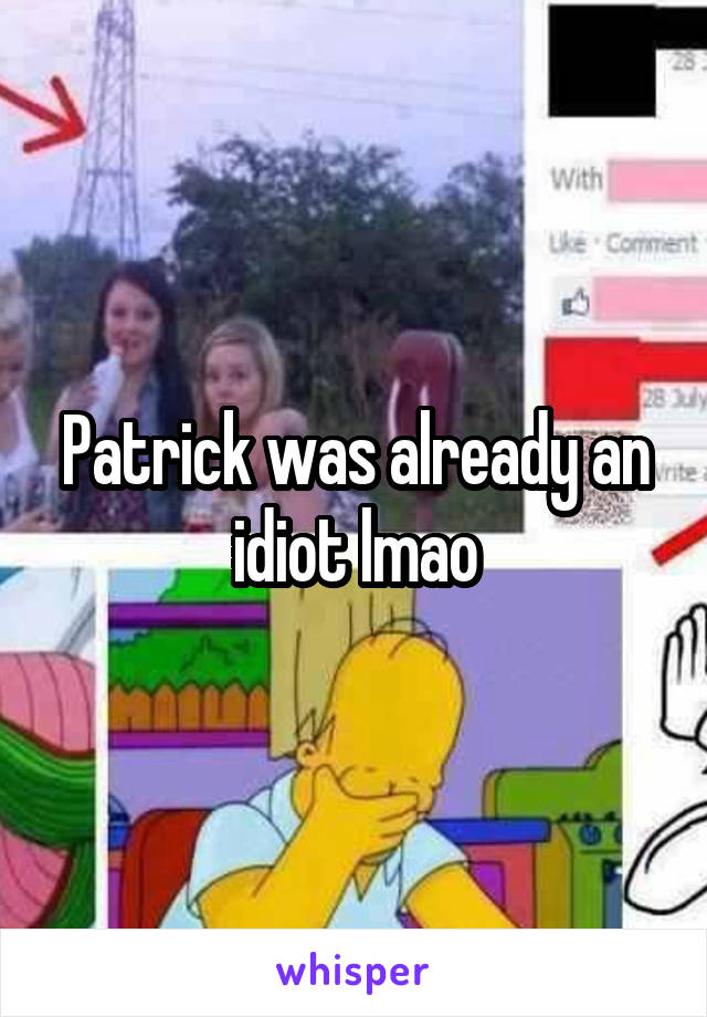 Patrick was already an idiot lmao