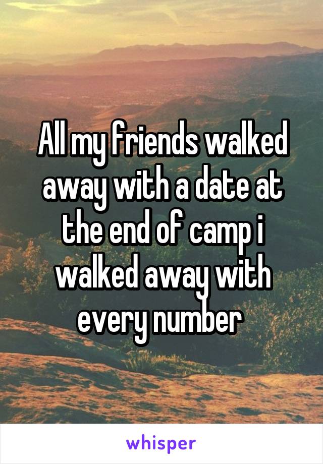 All my friends walked away with a date at the end of camp i walked away with every number 