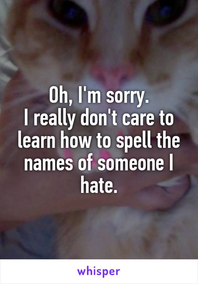 Oh, I'm sorry.
I really don't care to learn how to spell the names of someone I hate.