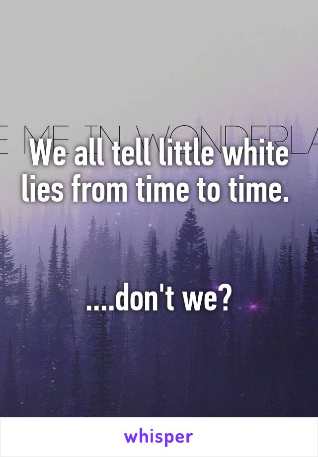 We all tell little white lies from time to time. 


....don't we?