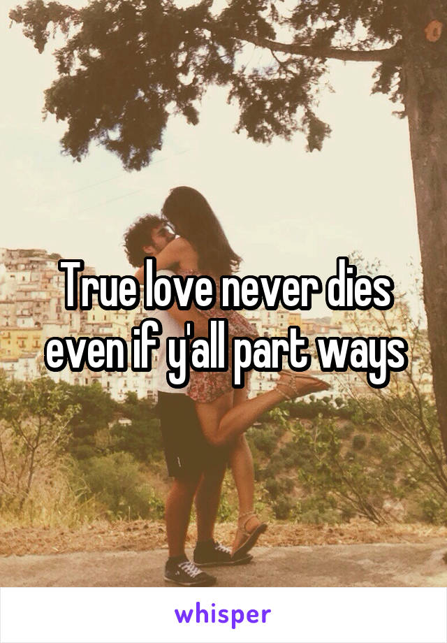 True love never dies even if y'all part ways