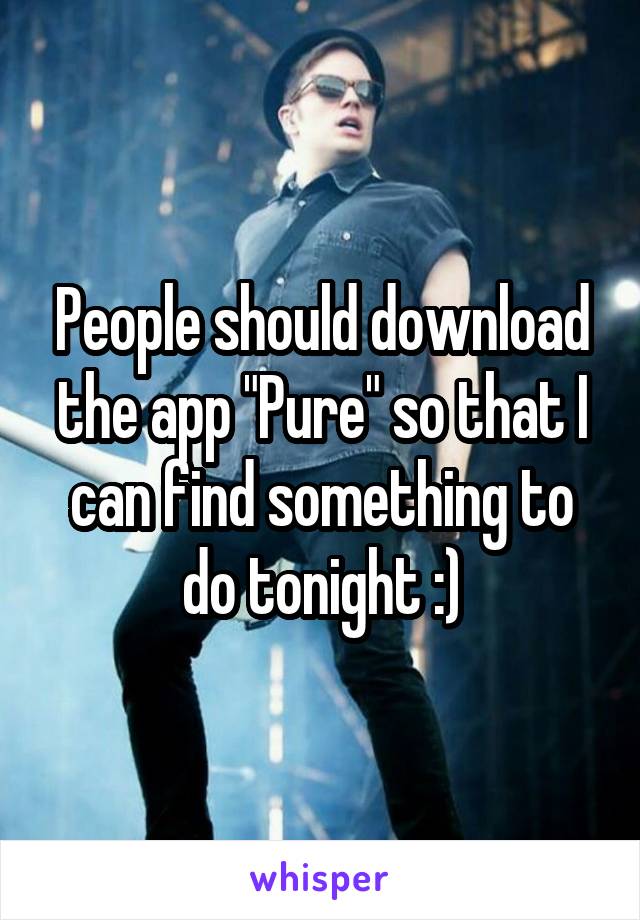 People should download the app "Pure" so that I can find something to do tonight :)