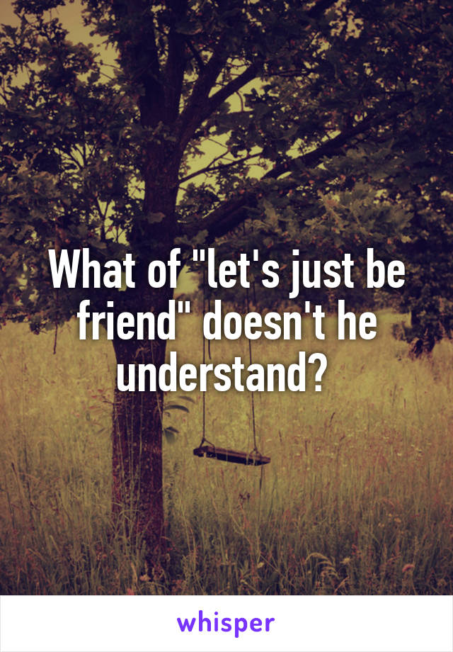 What of "let's just be friend" doesn't he understand? 