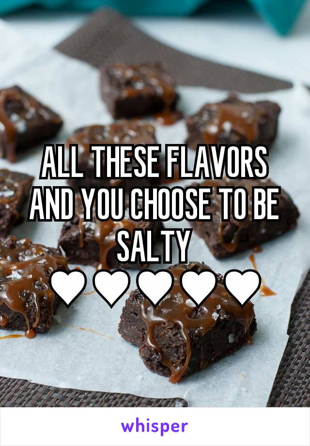 ALL THESE FLAVORS AND YOU CHOOSE TO BE SALTY
♥♥♥♥♥