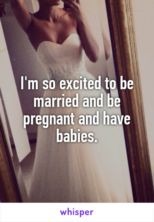 I'm so excited to be married and be pregnant and have babies.