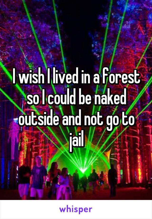 I wish I lived in a forest so I could be naked outside and not go to jail