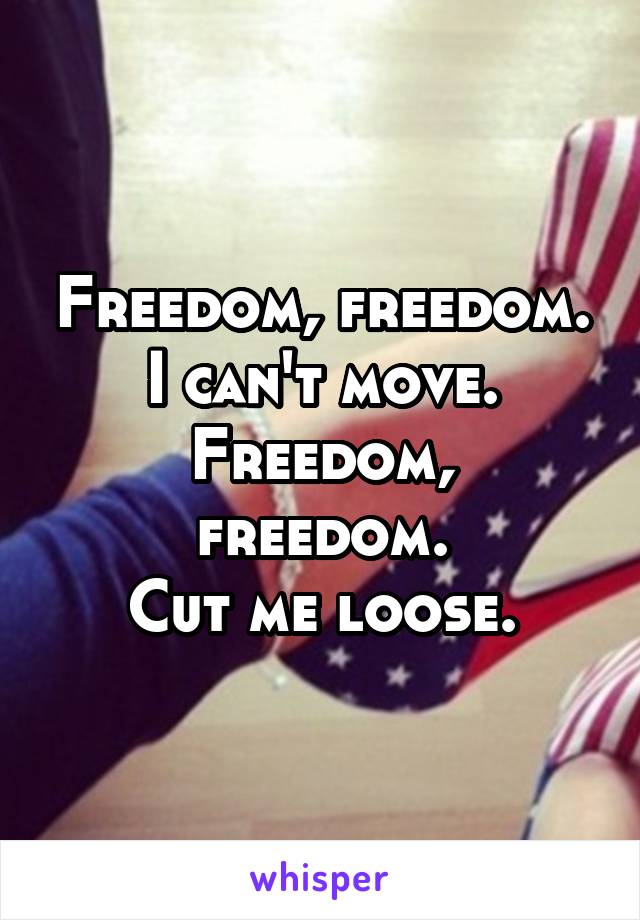 Freedom, freedom.
I can't move.
Freedom, freedom.
Cut me loose.