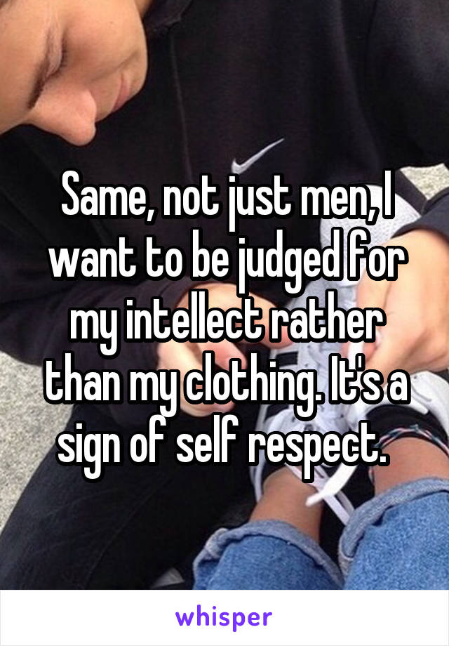Same, not just men, I want to be judged for my intellect rather than my clothing. It's a sign of self respect. 