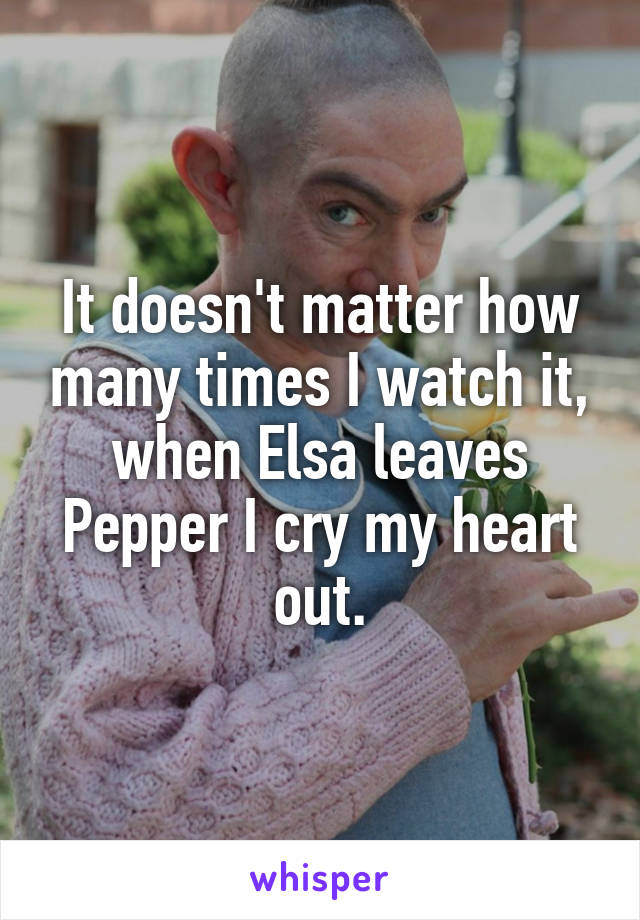 It doesn't matter how many times I watch it, when Elsa leaves Pepper I cry my heart out.