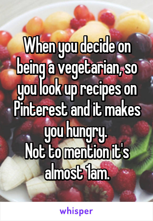 When you decide on being a vegetarian, so you look up recipes on Pinterest and it makes you hungry. 
Not to mention it's almost 1am.