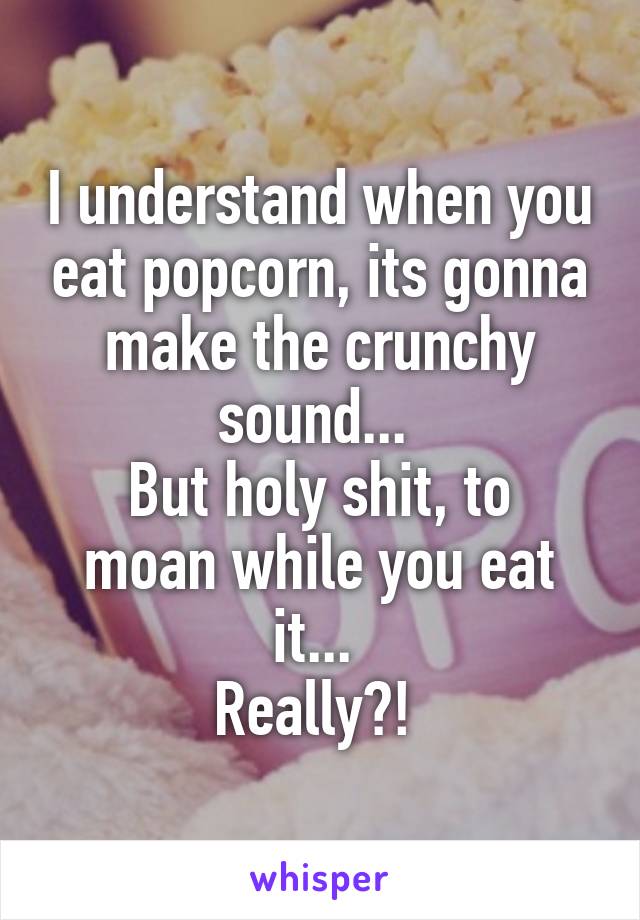 I understand when you eat popcorn, its gonna make the crunchy sound... 
But holy shit, to moan while you eat it... 
Really?! 