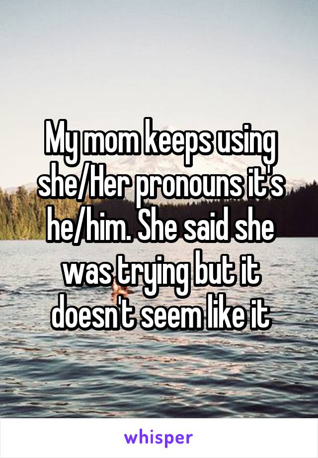 My mom keeps using she/Her pronouns it's he/him. She said she was trying but it doesn't seem like it