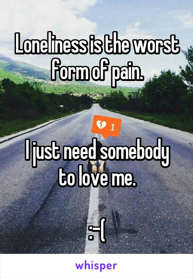 Loneliness is the worst form of pain.


I just need somebody to love me.

:-(