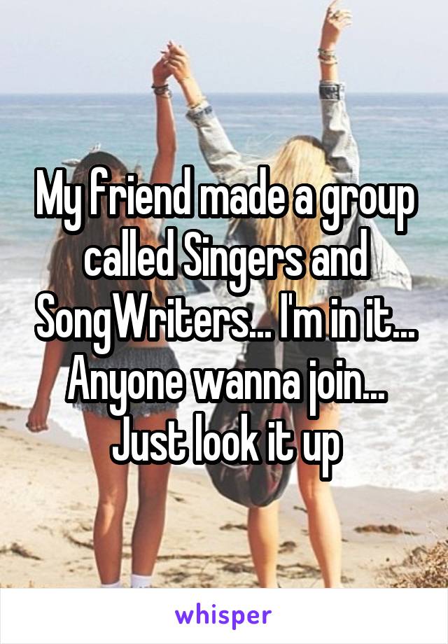 My friend made a group called Singers and SongWriters... I'm in it... Anyone wanna join... Just look it up