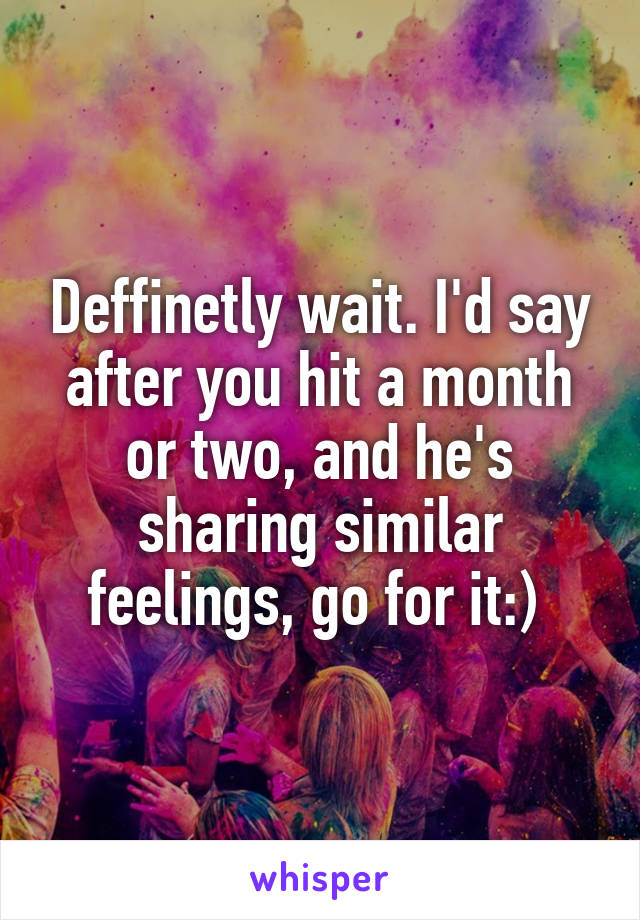 Deffinetly wait. I'd say after you hit a month or two, and he's sharing similar feelings, go for it:) 