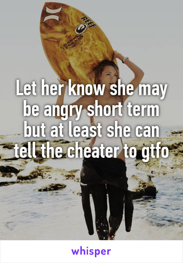 Let her know she may be angry short term but at least she can tell the cheater to gtfo
