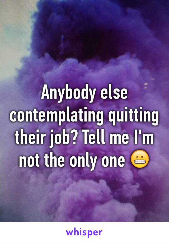 Anybody else contemplating quitting their job? Tell me I'm not the only one 😬