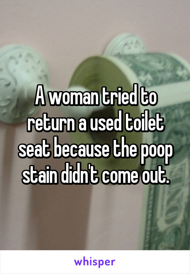 A woman tried to return a used toilet seat because the poop stain didn't come out.