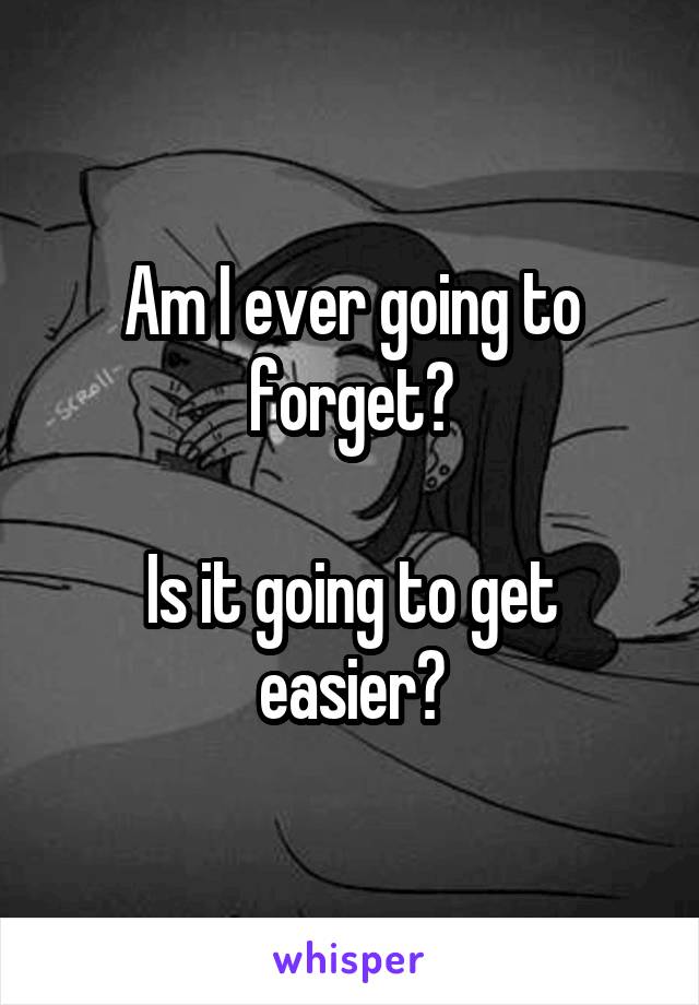 Am I ever going to forget?

Is it going to get easier?