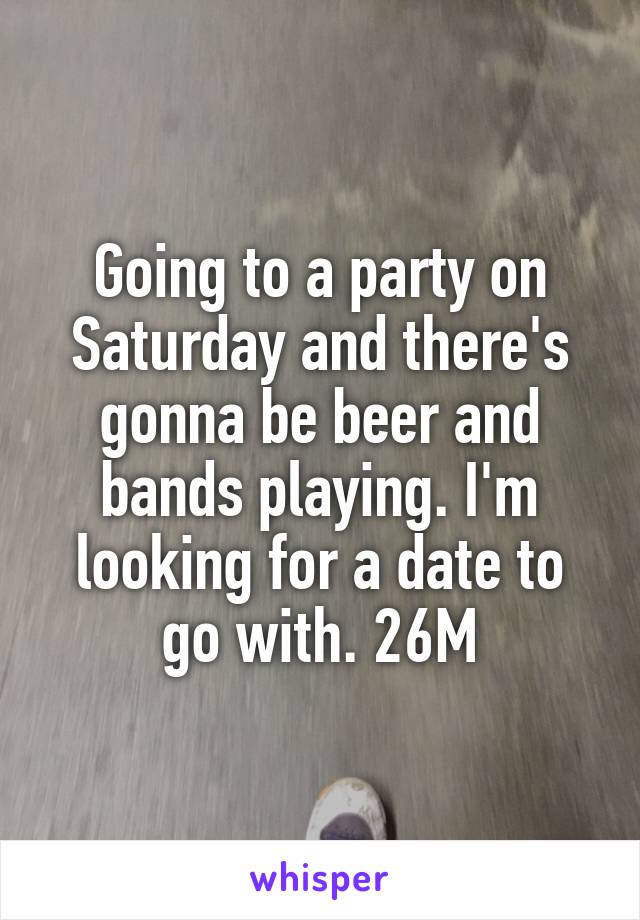 Going to a party on Saturday and there's gonna be beer and bands playing. I'm looking for a date to go with. 26M