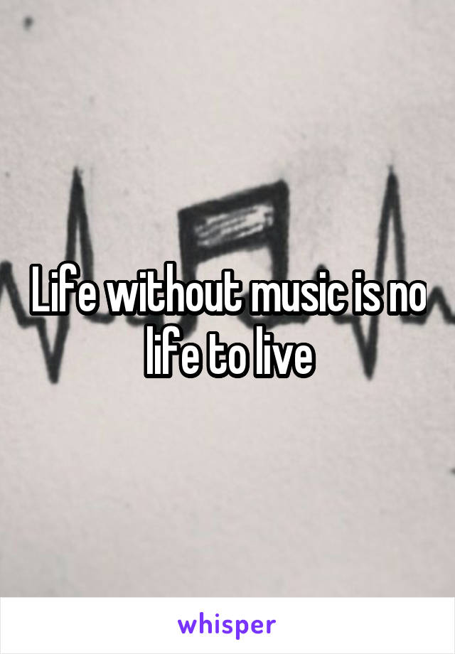 Life without music is no life to live