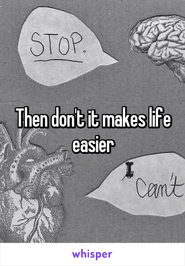 Then don't it makes life easier