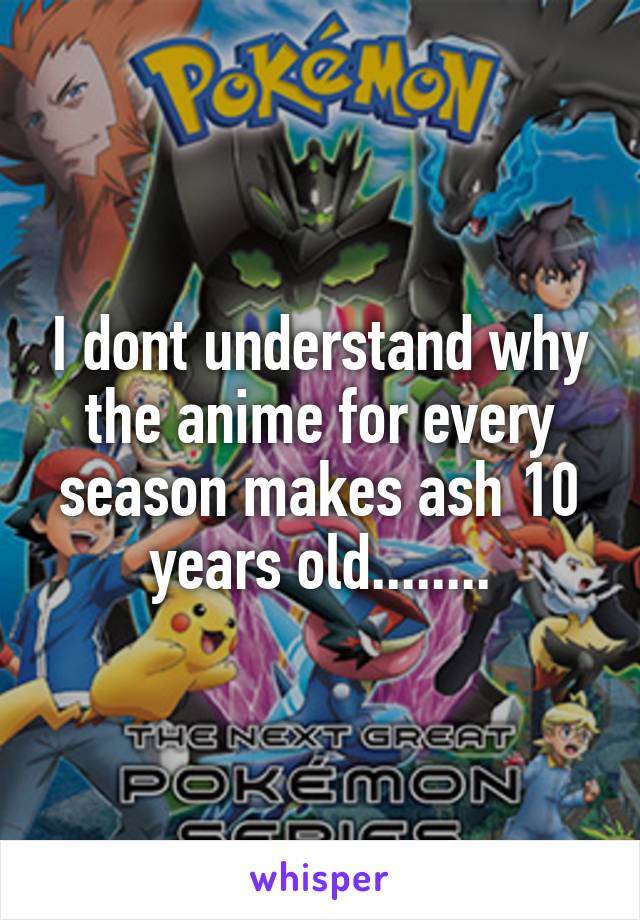 I dont understand why the anime for every season makes ash 10 years old........