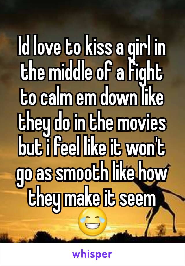 Id love to kiss a girl in the middle of a fight to calm em down like they do in the movies but i feel like it won't go as smooth like how they make it seem 😂