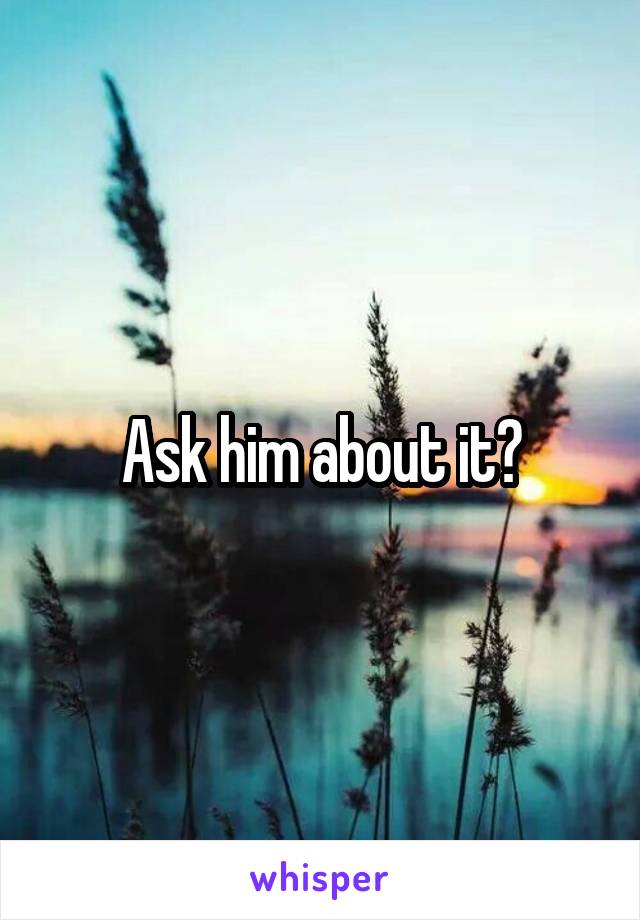 Ask him about it?