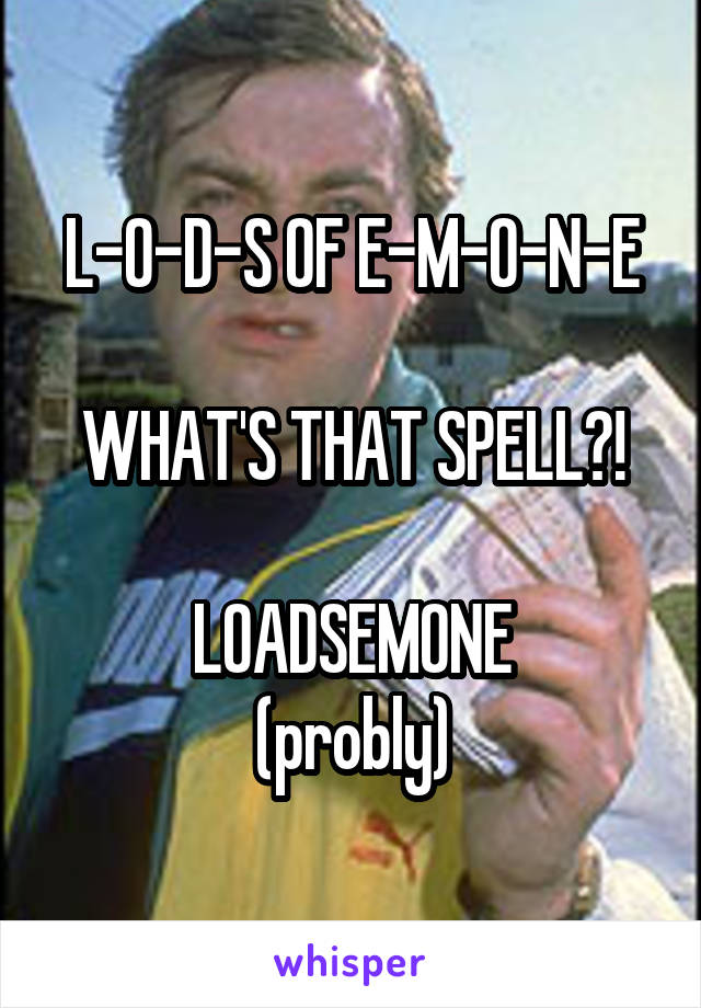 L-O-D-S OF E-M-O-N-E

WHAT'S THAT SPELL?!

LOADSEMONE
(probly)