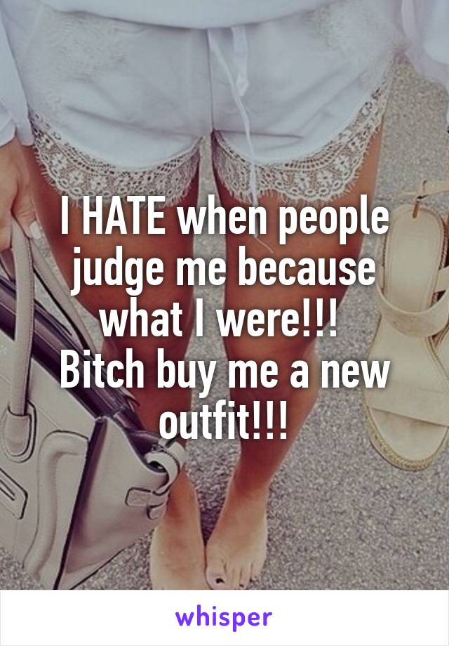 I HATE when people judge me because what I were!!! 
Bitch buy me a new outfit!!!