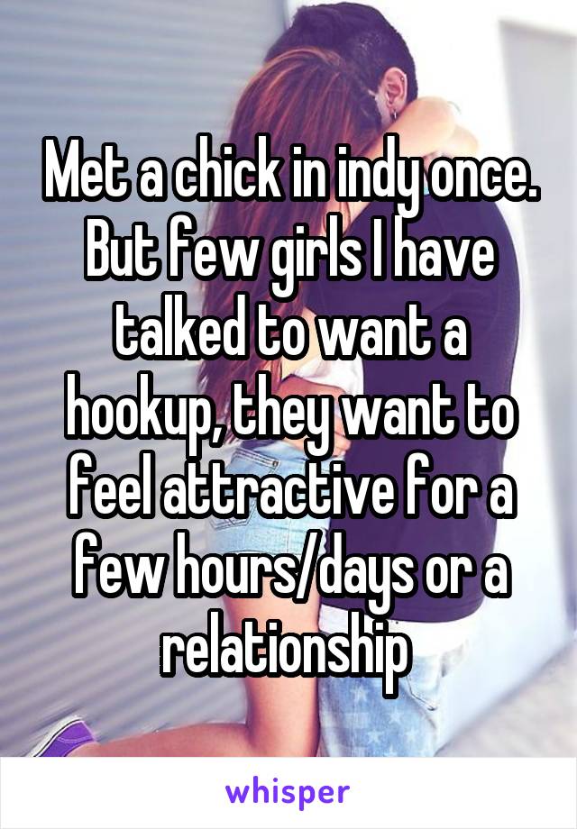 Met a chick in indy once. But few girls I have talked to want a hookup, they want to feel attractive for a few hours/days or a relationship 