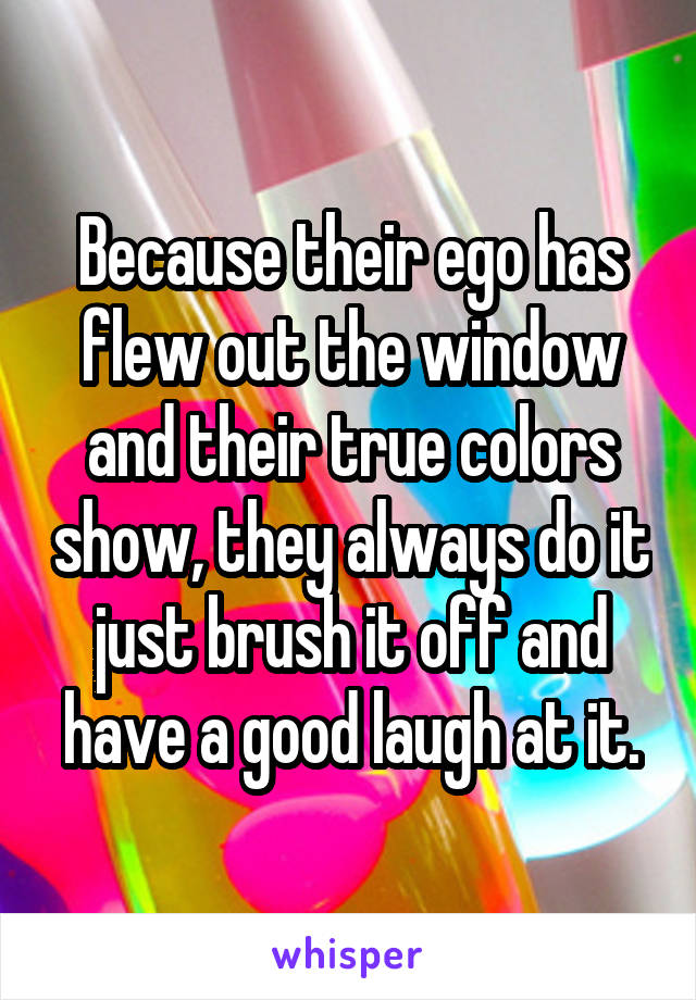 Because their ego has flew out the window and their true colors show, they always do it just brush it off and have a good laugh at it.