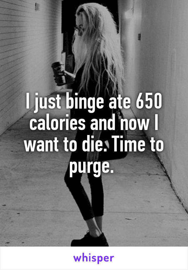 I just binge ate 650 calories and now I want to die. Time to purge. 