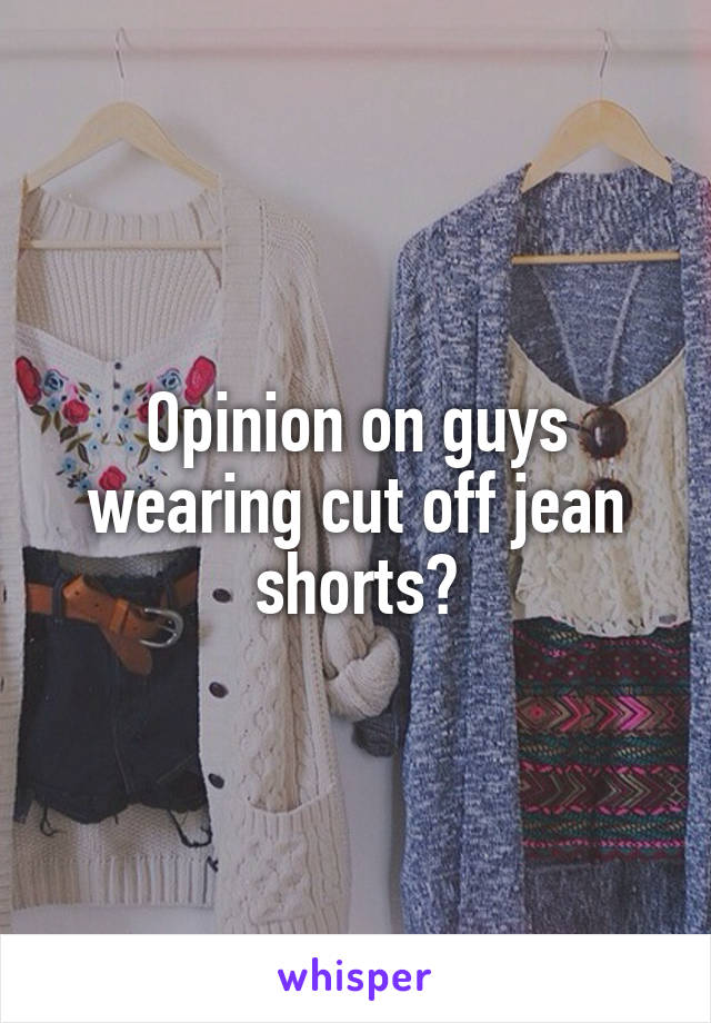 Opinion on guys wearing cut off jean shorts?