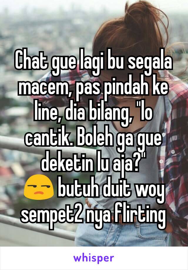 Chat gue lagi bu segala macem, pas pindah ke line, dia bilang, "lo cantik. Boleh ga gue deketin lu aja?"
😒 butuh duit woy sempet2 nya flirting