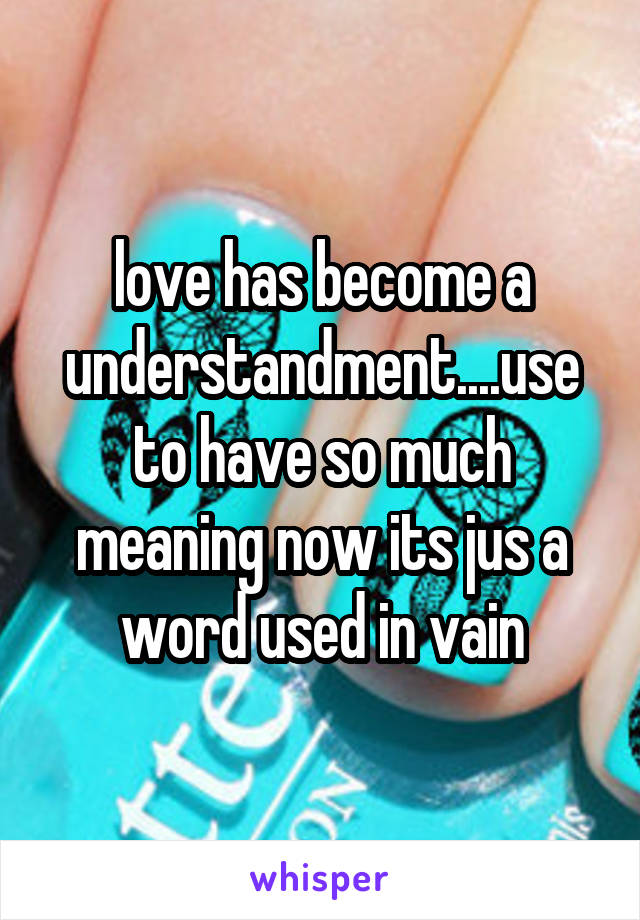 love has become a understandment....use to have so much meaning now its jus a word used in vain