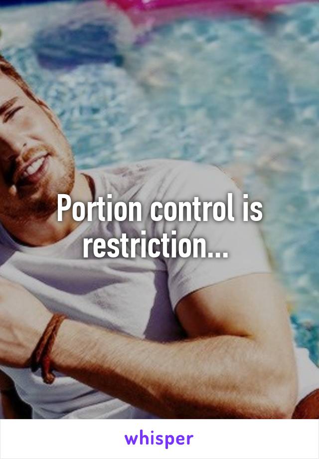 Portion control is restriction... 