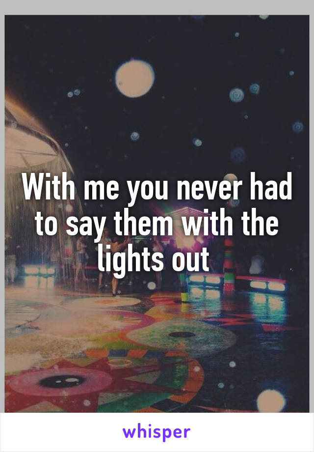 With me you never had to say them with the lights out 