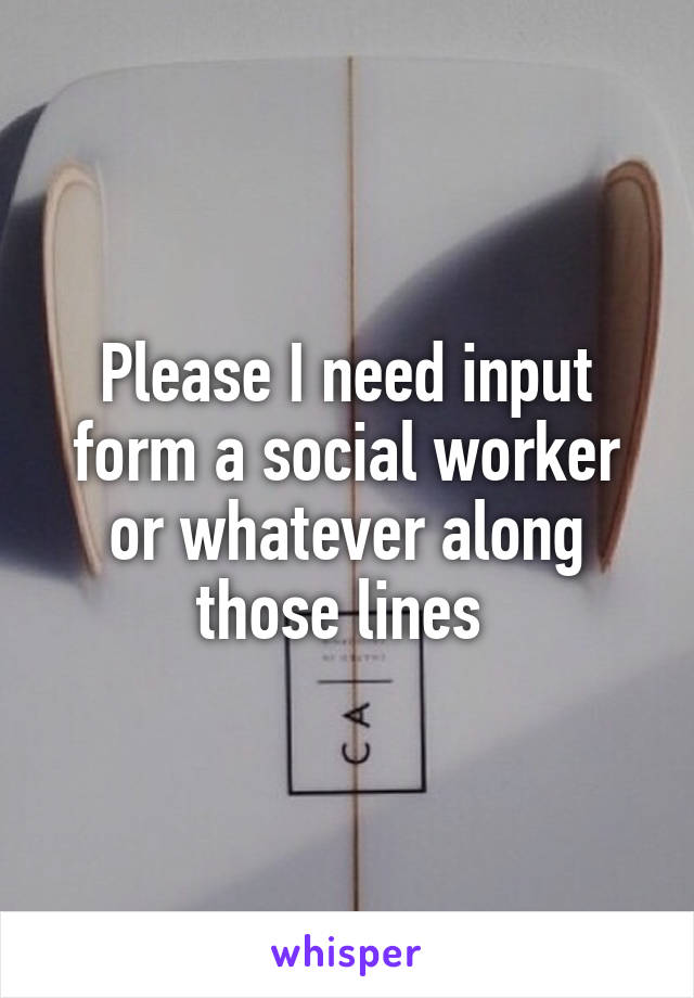 Please I need input form a social worker or whatever along those lines 