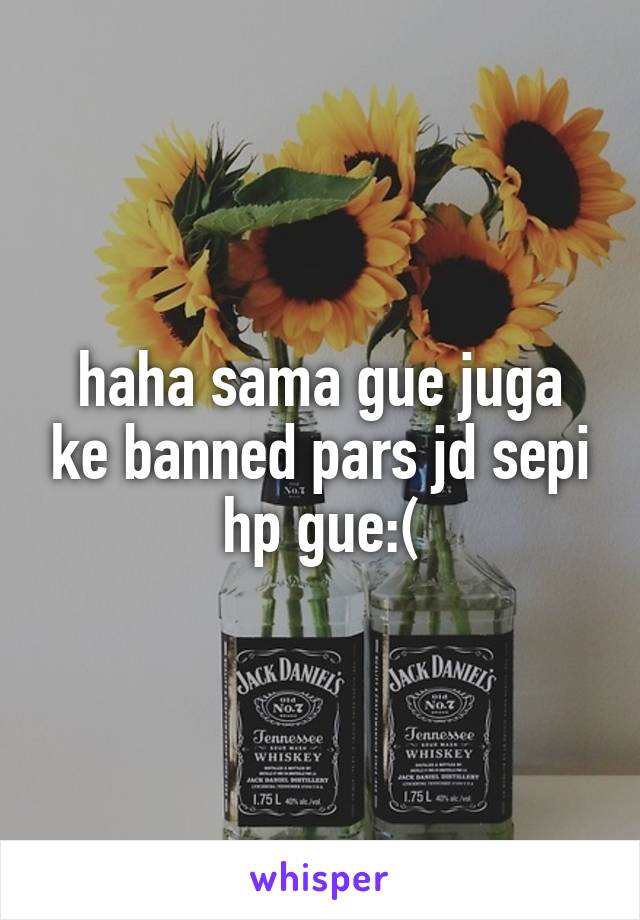 haha sama gue juga ke banned pars jd sepi hp gue:(