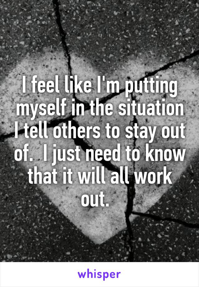 I feel like I'm putting myself in the situation I tell others to stay out of.  I just need to know that it will all work out.  